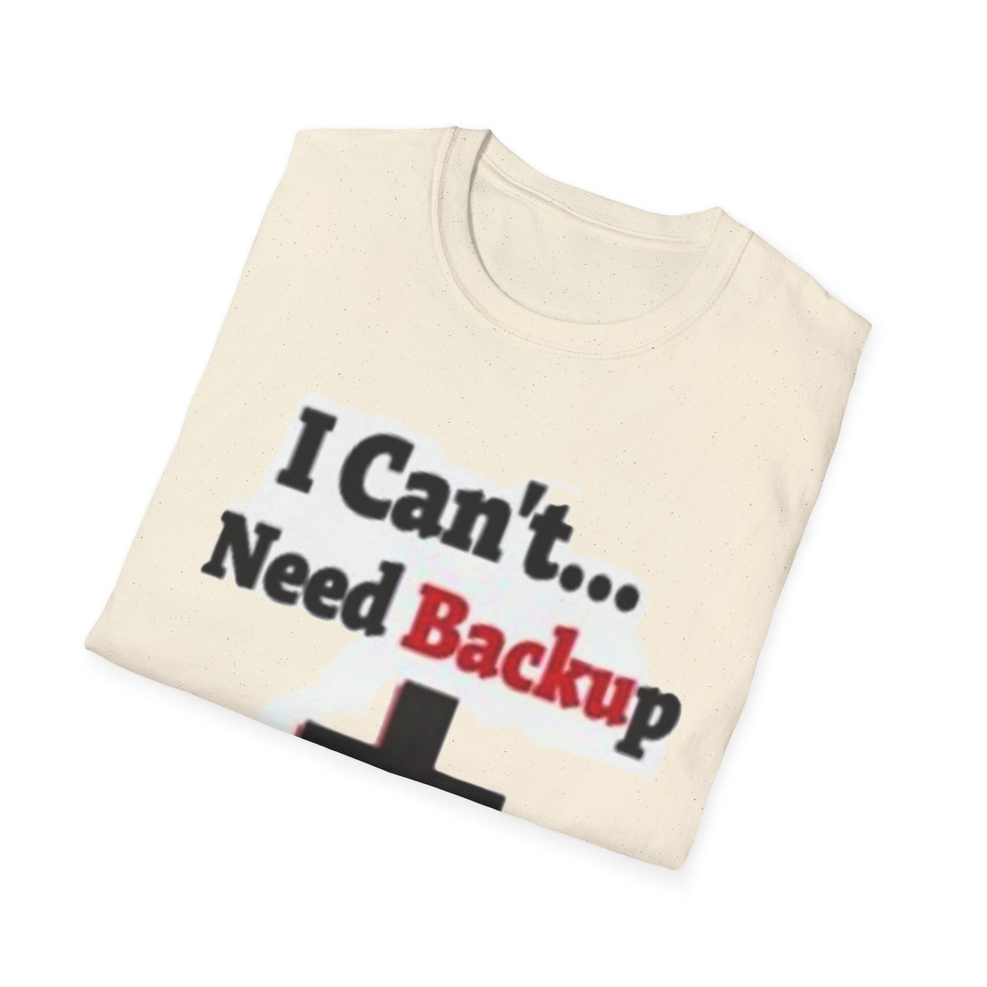 I Can't...Need Backup T-Shirt - Soft Unisex Tee