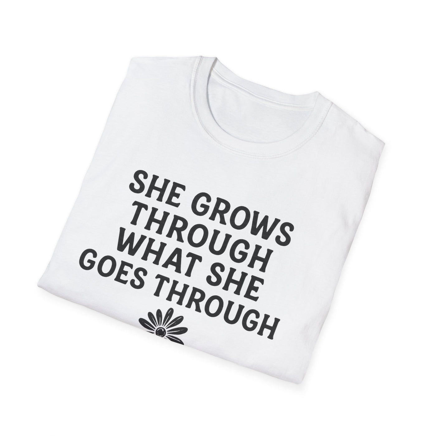 She Grows Through What She Goes Through T-Shirt - Soft Unisex Tee
